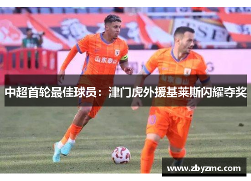中超首轮最佳球员：津门虎外援基莱斯闪耀夺奖