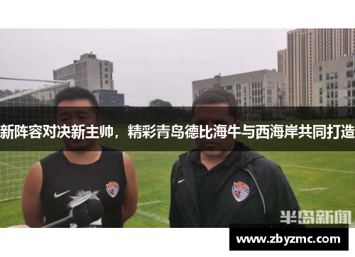 新阵容对决新主帅，精彩青岛德比海牛与西海岸共同打造